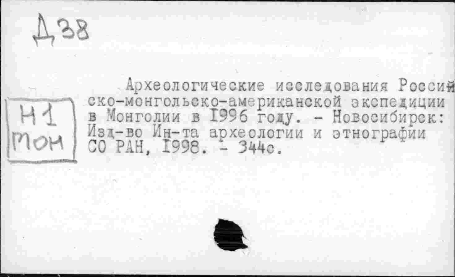 ﻿Ma
И он
Археологические исследования Россия ско-монгольско-американской экспедиции в Монголии в Г996 году. - Новосибирск: Изд-во Ин-та археологии и этнографии 00 РАН, 1998. - 344с.	'